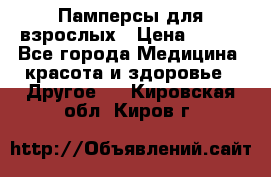 Памперсы для взрослых › Цена ­ 500 - Все города Медицина, красота и здоровье » Другое   . Кировская обл.,Киров г.